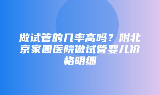 做试管的几率高吗？附北京家圆医院做试管婴儿价格明细