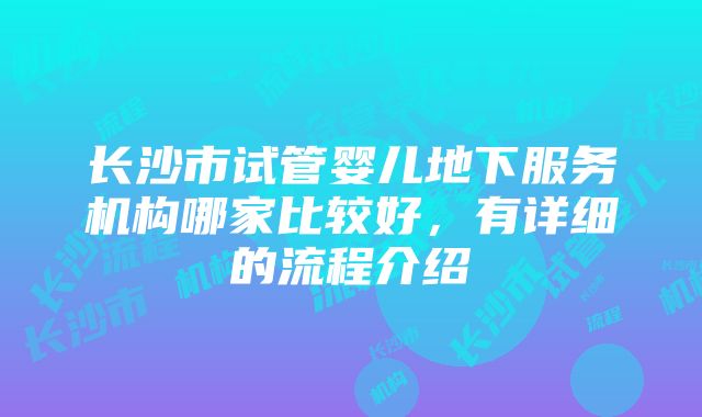 长沙市试管婴儿地下服务机构哪家比较好，有详细的流程介绍