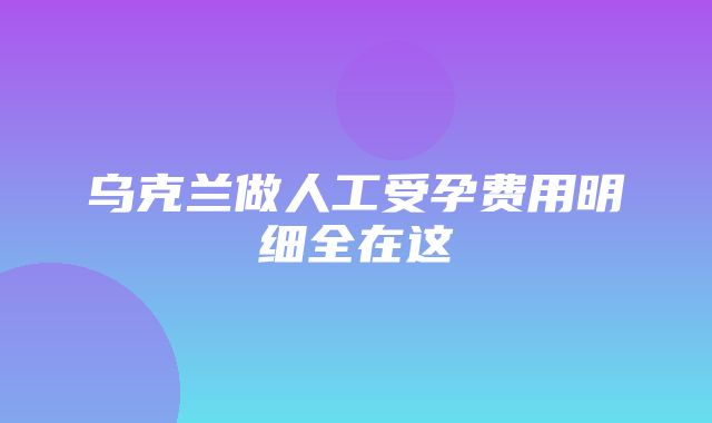 乌克兰做人工受孕费用明细全在这