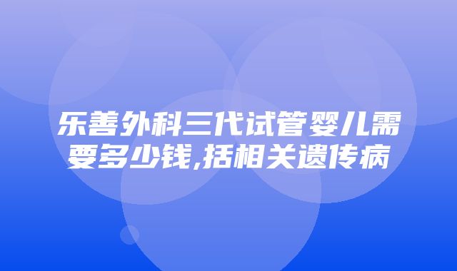 乐善外科三代试管婴儿需要多少钱,括相关遗传病