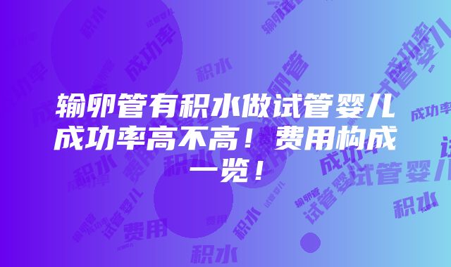 输卵管有积水做试管婴儿成功率高不高！费用构成一览！