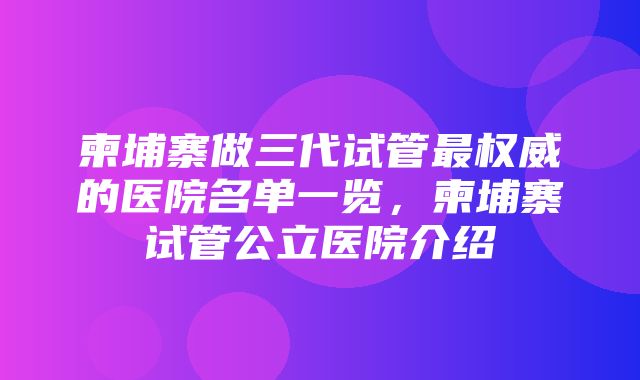 柬埔寨做三代试管最权威的医院名单一览，柬埔寨试管公立医院介绍