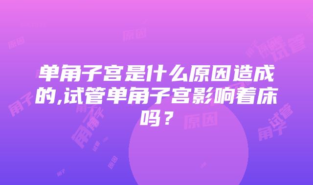 单角子宫是什么原因造成的,试管单角子宫影响着床吗？