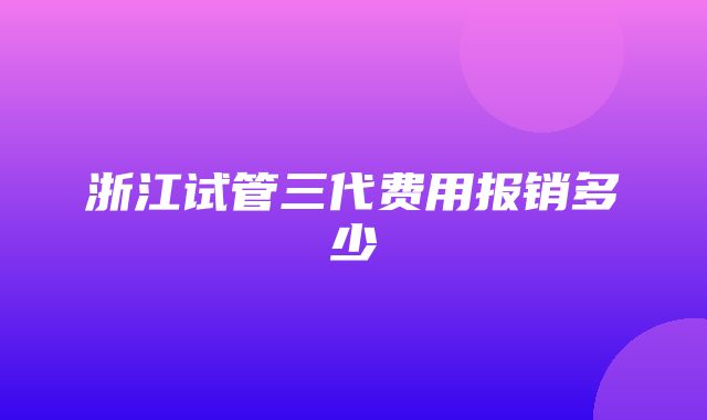 浙江试管三代费用报销多少