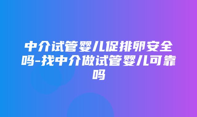 中介试管婴儿促排卵安全吗-找中介做试管婴儿可靠吗