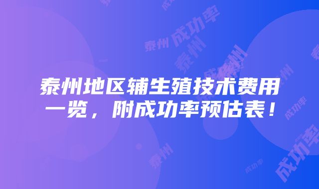 泰州地区辅生殖技术费用一览，附成功率预估表！