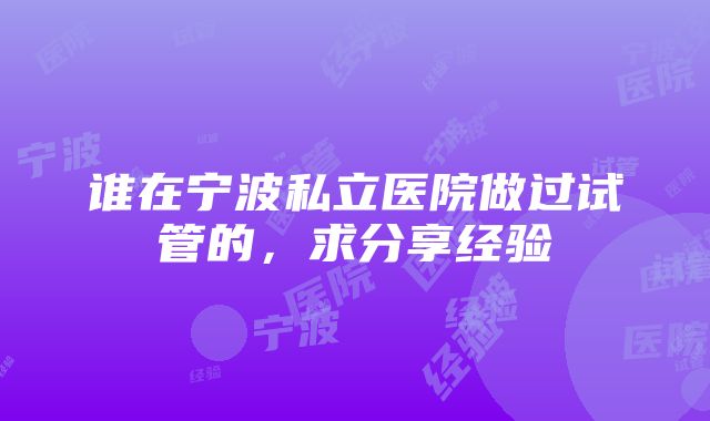 谁在宁波私立医院做过试管的，求分享经验