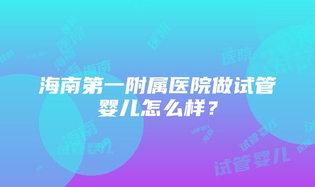 海南第一附属医院做试管婴儿怎么样？