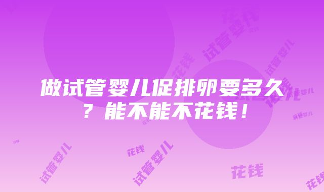 做试管婴儿促排卵要多久？能不能不花钱！