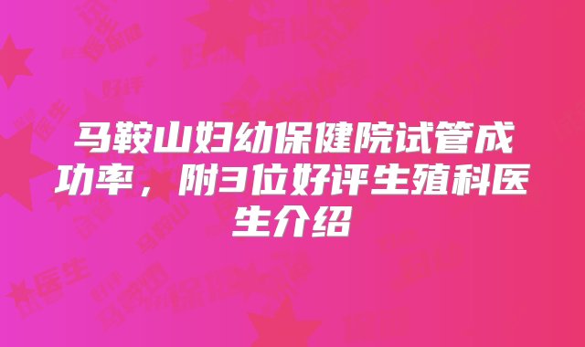 马鞍山妇幼保健院试管成功率，附3位好评生殖科医生介绍