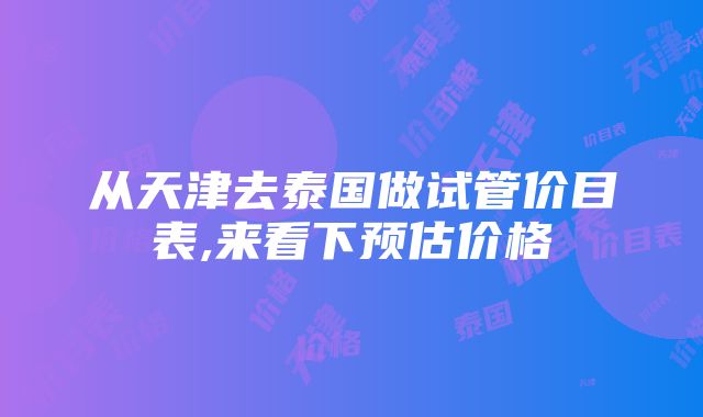 从天津去泰国做试管价目表,来看下预估价格