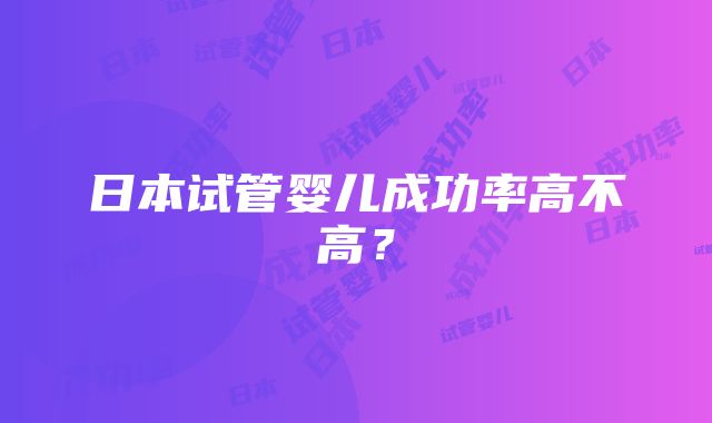 日本试管婴儿成功率高不高？