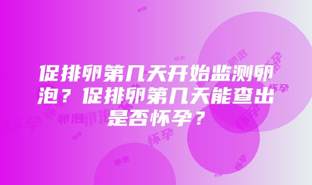 促排卵第几天开始监测卵泡？促排卵第几天能查出是否怀孕？