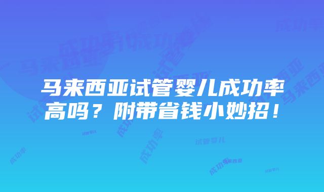 马来西亚试管婴儿成功率高吗？附带省钱小妙招！