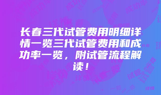 长春三代试管费用明细详情一览三代试管费用和成功率一览，附试管流程解读！