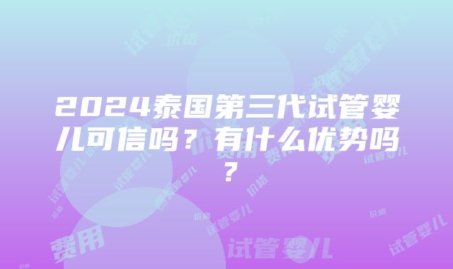 2024泰国第三代试管婴儿可信吗？有什么优势吗？