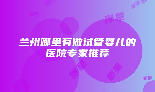 兰州哪里有做试管婴儿的医院专家推荐