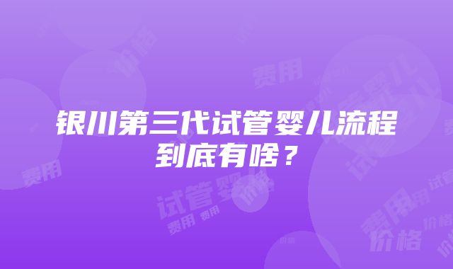 银川第三代试管婴儿流程到底有啥？