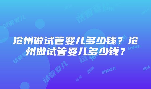 沧州做试管婴儿多少钱？沧州做试管婴儿多少钱？