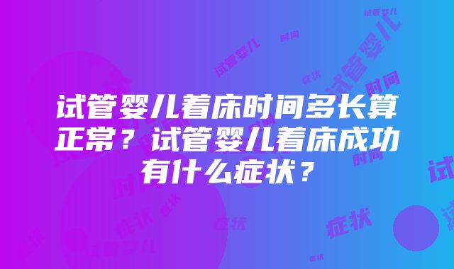 试管婴儿着床时间多长算正常？试管婴儿着床成功有什么症状？