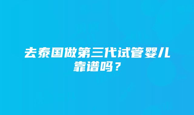 去泰国做第三代试管婴儿靠谱吗？