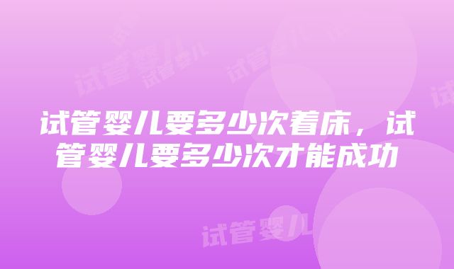 试管婴儿要多少次着床，试管婴儿要多少次才能成功