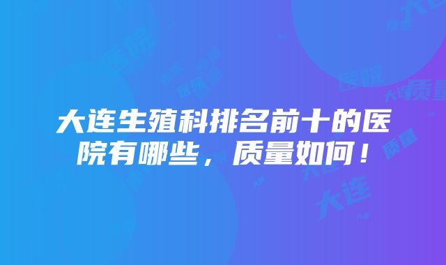 大连生殖科排名前十的医院有哪些，质量如何！