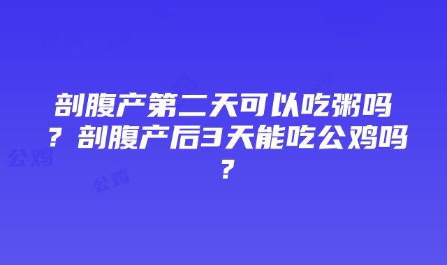 剖腹产第二天可以吃粥吗？剖腹产后3天能吃公鸡吗？