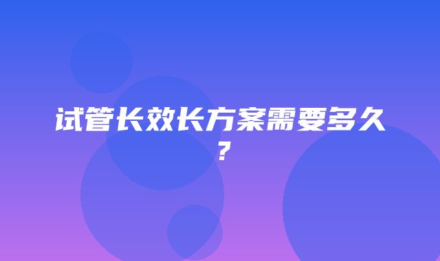 试管长效长方案需要多久？