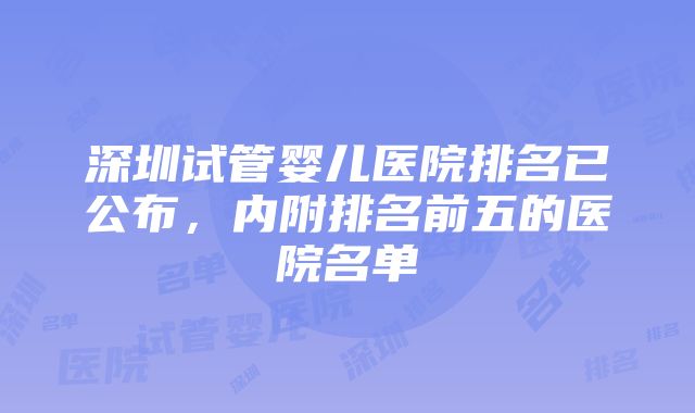 深圳试管婴儿医院排名已公布，内附排名前五的医院名单