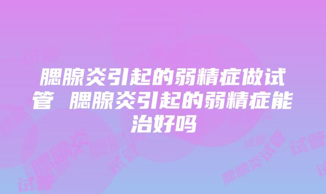 腮腺炎引起的弱精症做试管 腮腺炎引起的弱精症能治好吗