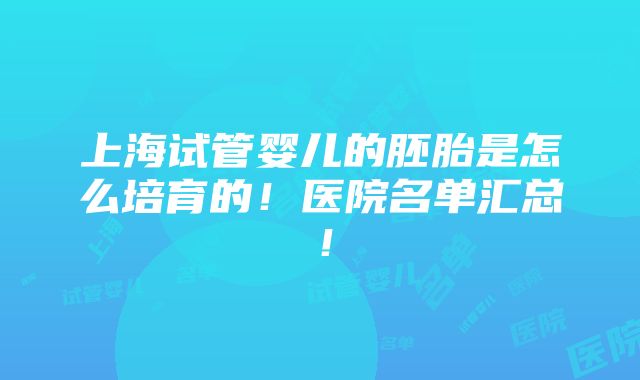 上海试管婴儿的胚胎是怎么培育的！医院名单汇总！