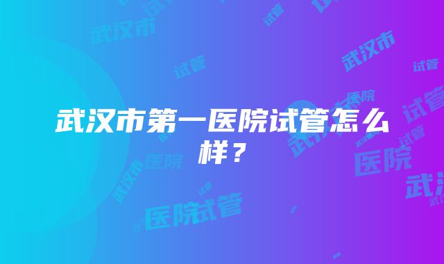 武汉市第一医院试管怎么样？