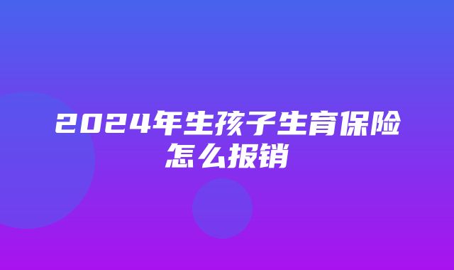 2024年生孩子生育保险怎么报销