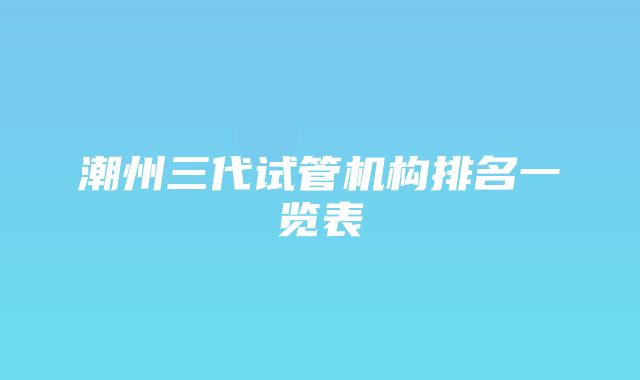 潮州三代试管机构排名一览表