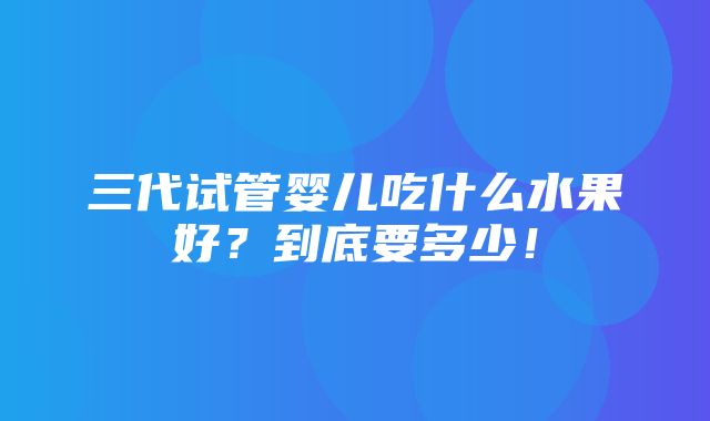 三代试管婴儿吃什么水果好？到底要多少！