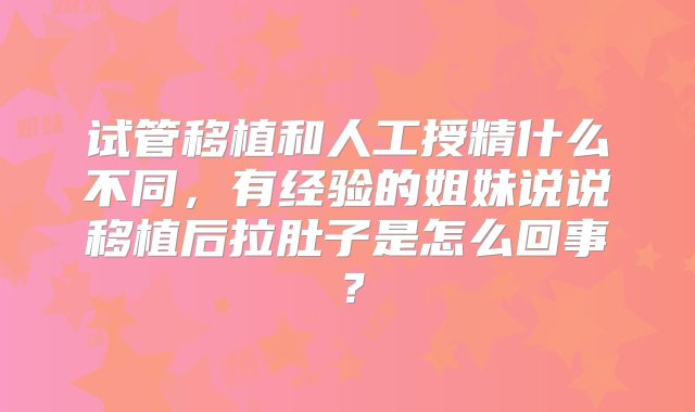 试管移植和人工授精什么不同，有经验的姐妹说说移植后拉肚子是怎么回事？