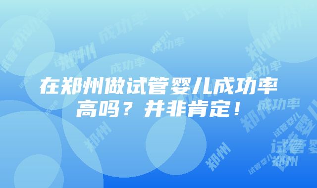 在郑州做试管婴儿成功率高吗？并非肯定！