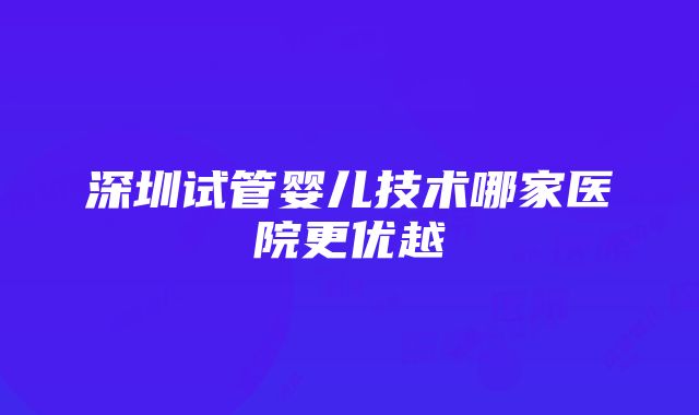 深圳试管婴儿技术哪家医院更优越