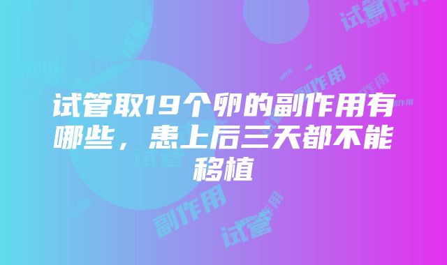 试管取19个卵的副作用有哪些，患上后三天都不能移植