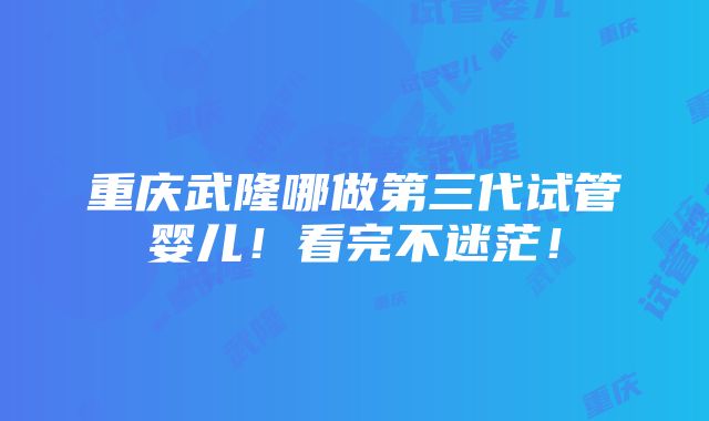 重庆武隆哪做第三代试管婴儿！看完不迷茫！