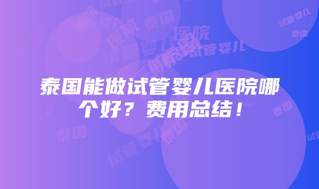 泰国能做试管婴儿医院哪个好？费用总结！