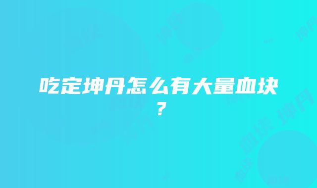 吃定坤丹怎么有大量血块？