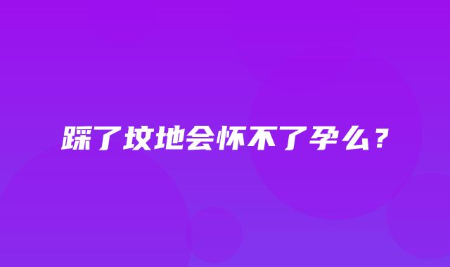 踩了坟地会怀不了孕么？