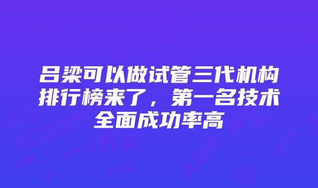 吕梁可以做试管三代机构排行榜来了，第一名技术全面成功率高