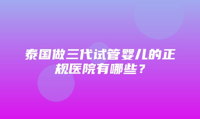 泰国做三代试管婴儿的正规医院有哪些？