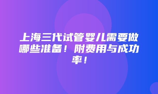 上海三代试管婴儿需要做哪些准备！附费用与成功率！