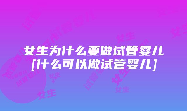 女生为什么要做试管婴儿[什么可以做试管婴儿]