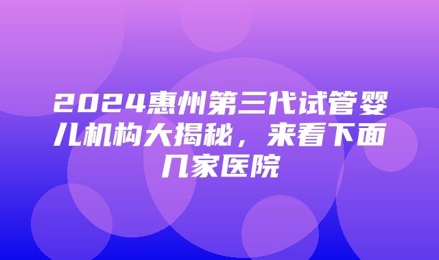 2024惠州第三代试管婴儿机构大揭秘，来看下面几家医院