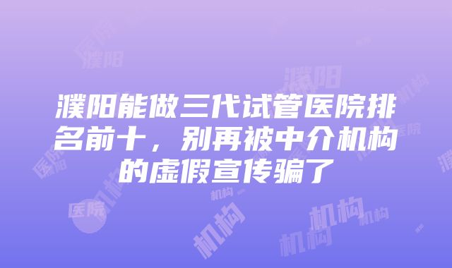 濮阳能做三代试管医院排名前十，别再被中介机构的虚假宣传骗了